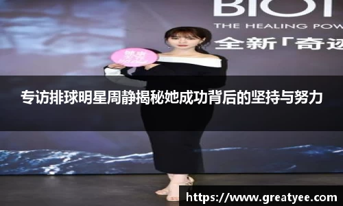 专访排球明星周静揭秘她成功背后的坚持与努力